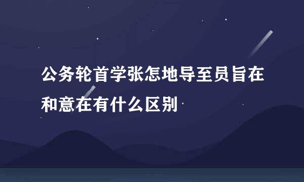 公务轮首学张怎地导至员旨在和意在有什么区别