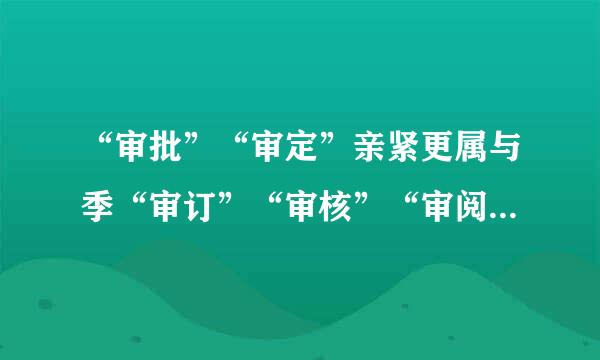 “审批”“审定”亲紧更属与季“审订”“审核”“审阅”五个来自词语都有什么区别啊？