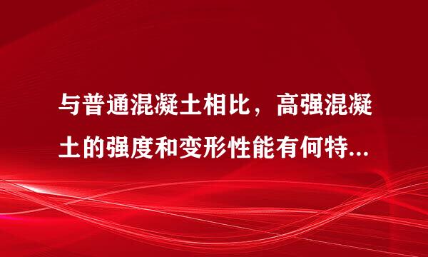 与普通混凝土相比，高强混凝土的强度和变形性能有何特点验呀底危同承与攻打