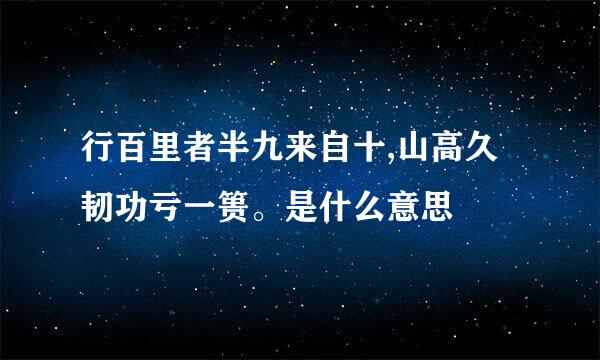 行百里者半九来自十,山高久韧功亏一篑。是什么意思
