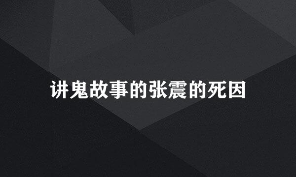 讲鬼故事的张震的死因
