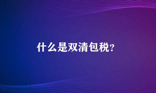 什么是双清包税？