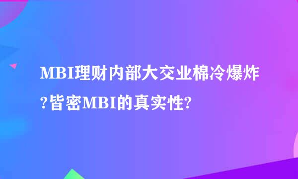 MBI理财内部大交业棉冷爆炸?皆密MBI的真实性?