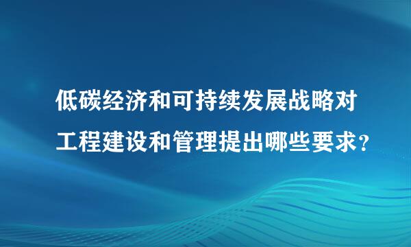 低碳经济和可持续发展战略对工程建设和管理提出哪些要求？