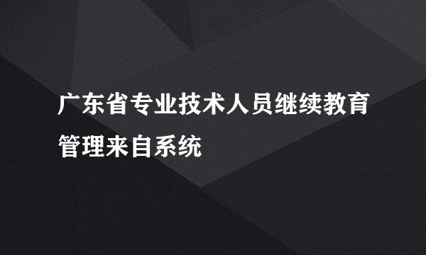 广东省专业技术人员继续教育管理来自系统