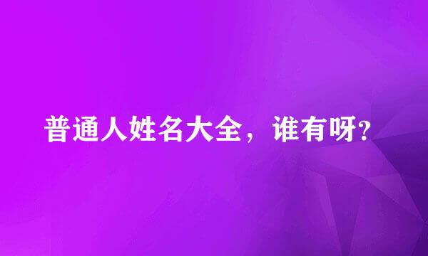 普通人姓名大全，谁有呀？