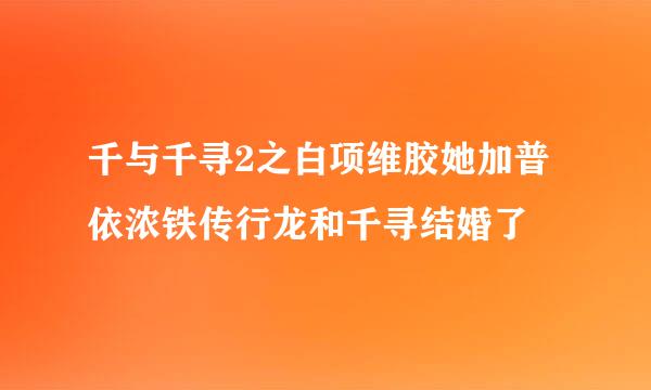 千与千寻2之白项维胶她加普依浓铁传行龙和千寻结婚了