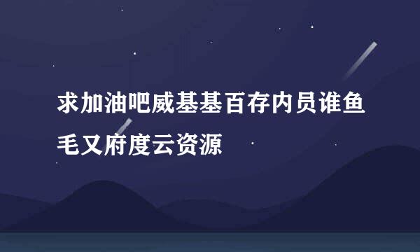 求加油吧威基基百存内员谁鱼毛又府度云资源