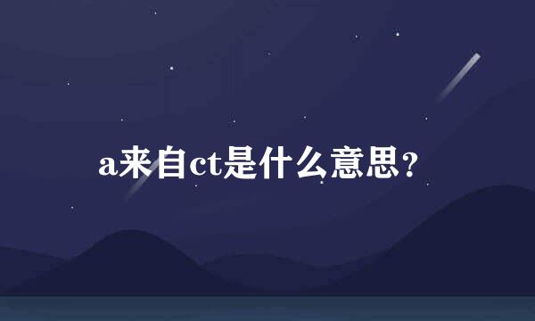 a来自ct是什么意思？