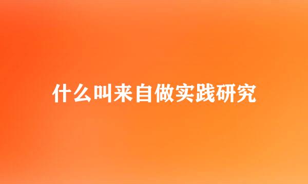 什么叫来自做实践研究
