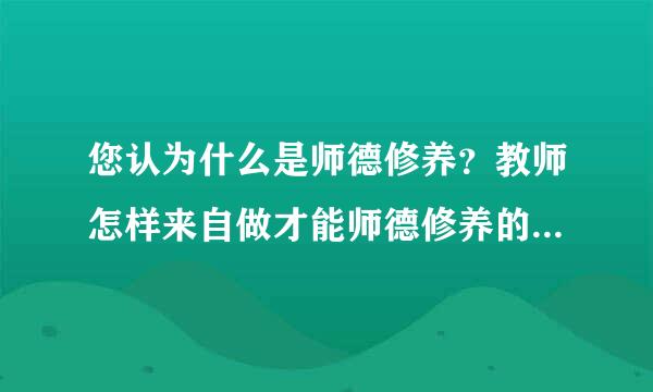 您认为什么是师德修养？教师怎样来自做才能师德修养的标准？您的师德追求是什么？请您畅所