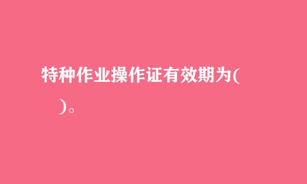 特种作业操作证有效期为(  )。