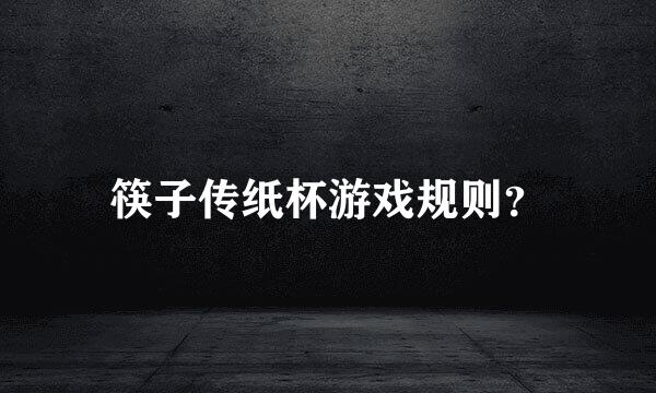 筷子传纸杯游戏规则？