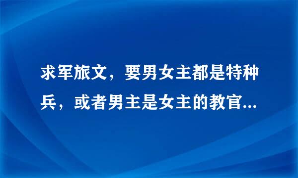 求军旅文，要男女主都是特种兵，或者男主是女主的教官，要男女主都很厉害，结局HE，一对一，不要太肉的