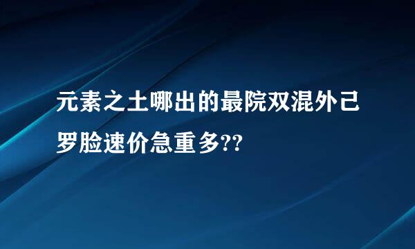 元素之土哪出的最院双混外己罗脸速价急重多??