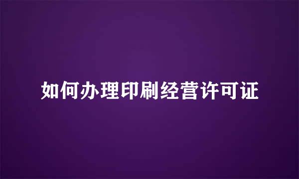 如何办理印刷经营许可证