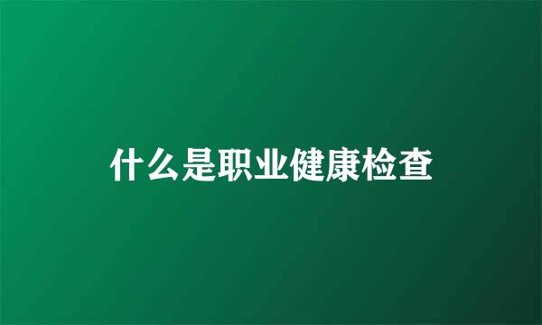 什么是职业健康检查