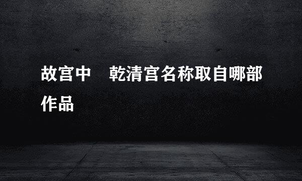 故宫中 乾清宫名称取自哪部作品
