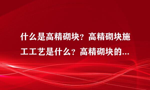什么是高精砌块？高精砌块施工工艺是什么？高精砌块的优缺点有哪些？