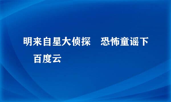 明来自星大侦探 恐怖童谣下 百度云