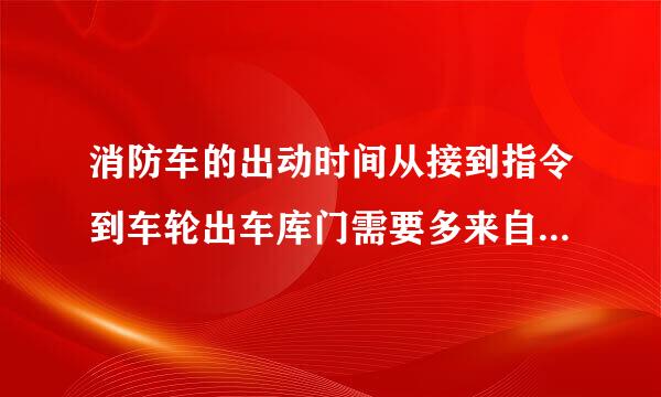 消防车的出动时间从接到指令到车轮出车库门需要多来自少时间？ A 白天30秒,夜晚45秒。 B 白天45
