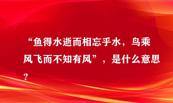 “鱼得水逝而相忘乎水，鸟乘风飞而不知有风”，是什么意思？