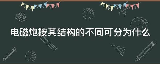 电磁炮按其来自结构的不同可分为什么