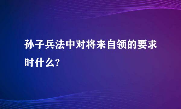 孙子兵法中对将来自领的要求时什么?