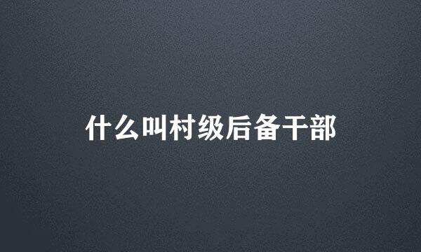 什么叫村级后备干部