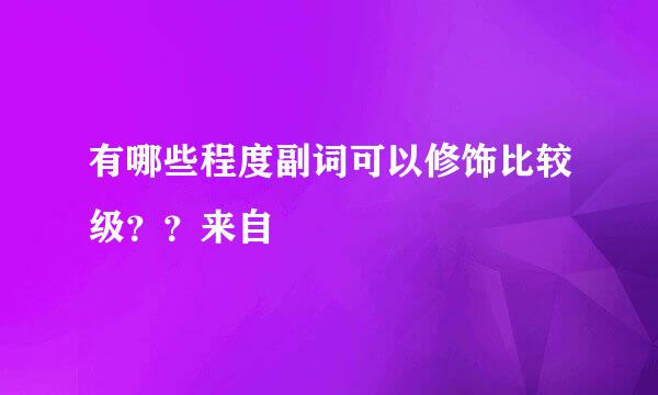 有哪些程度副词可以修饰比较级？？来自