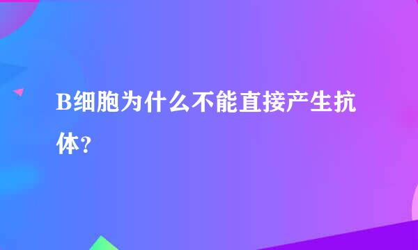 B细胞为什么不能直接产生抗体？