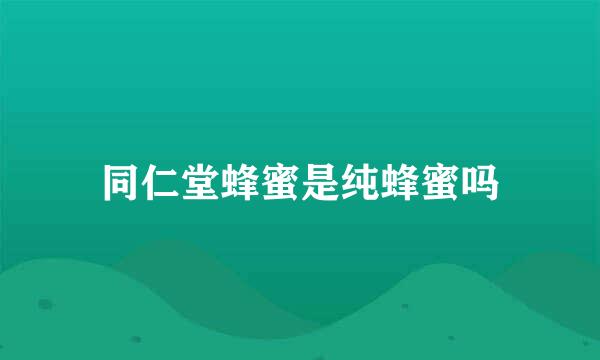 同仁堂蜂蜜是纯蜂蜜吗