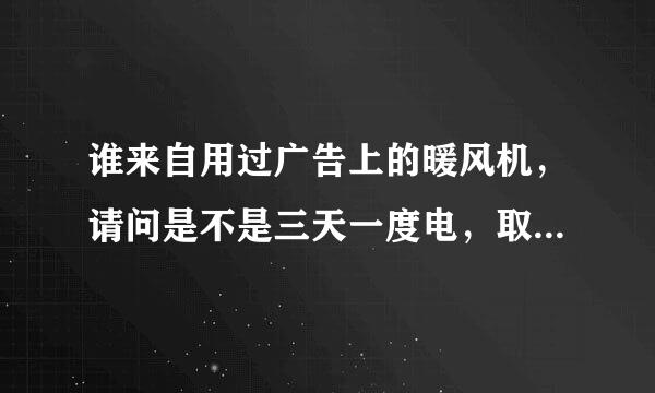 谁来自用过广告上的暖风机，请问是不是三天一度电，取暖效果好不好，请指教
