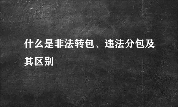 什么是非法转包、违法分包及其区别