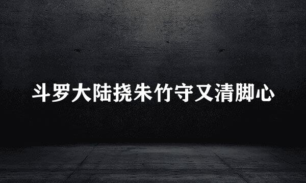斗罗大陆挠朱竹守又清脚心