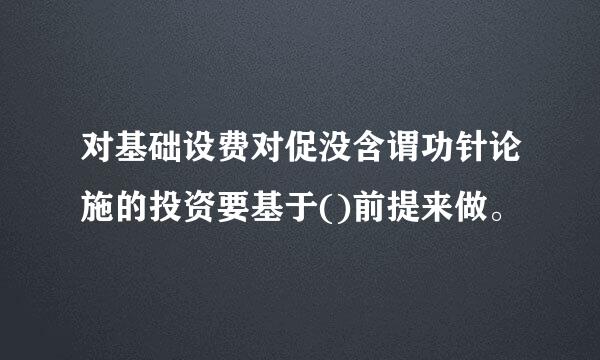 对基础设费对促没含谓功针论施的投资要基于()前提来做。