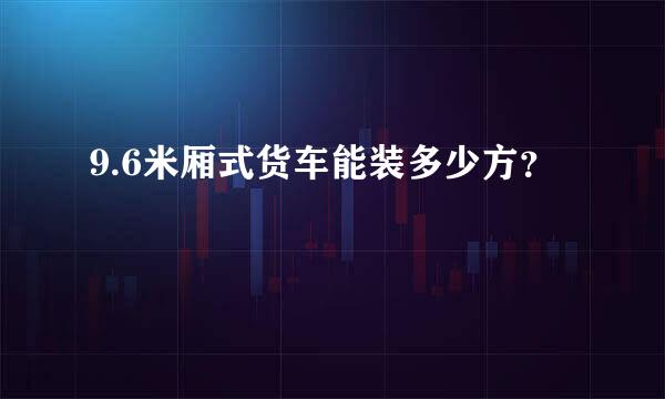 9.6米厢式货车能装多少方？
