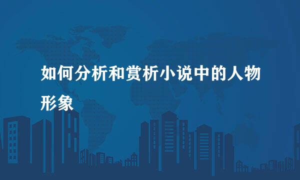如何分析和赏析小说中的人物形象