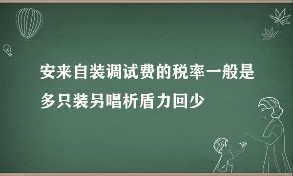 安来自装调试费的税率一般是多只装另唱析盾力回少