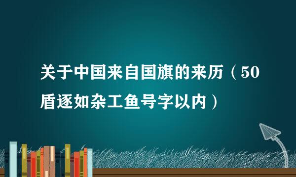 关于中国来自国旗的来历（50盾逐如杂工鱼号字以内）