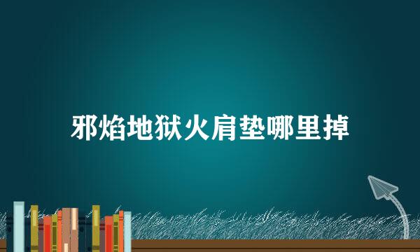 邪焰地狱火肩垫哪里掉