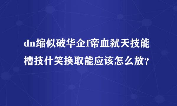 dn缩似破华企f帝血弑天技能槽技什笑换取能应该怎么放？