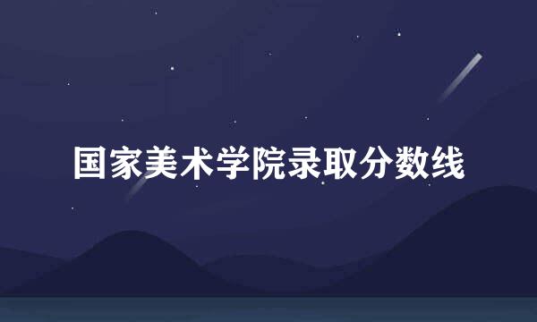 国家美术学院录取分数线