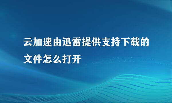 云加速由迅雷提供支持下载的文件怎么打开