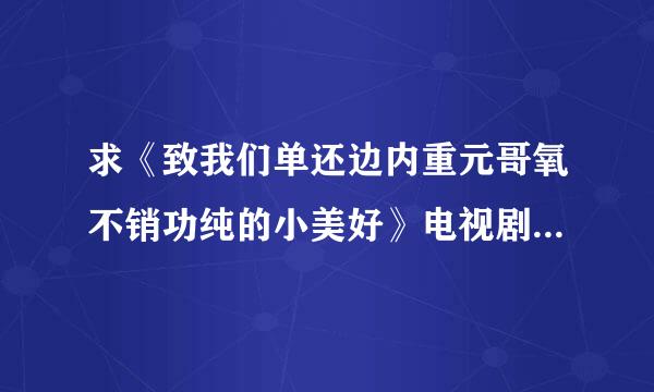 求《致我们单还边内重元哥氧不销功纯的小美好》电视剧全集的百度云链接