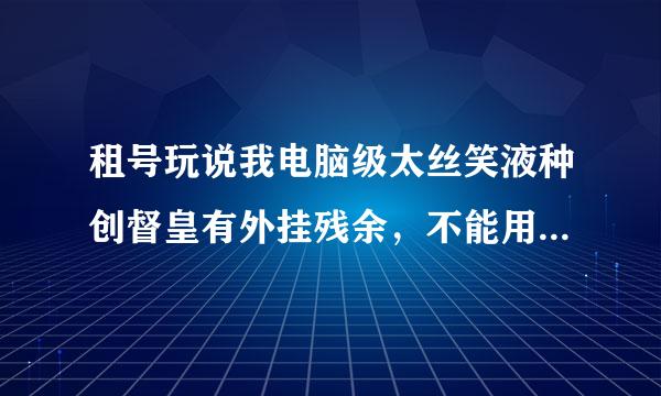 租号玩说我电脑级太丝笑液种创督皇有外挂残余，不能用租号玩，怎么才能彻底清除外挂残余