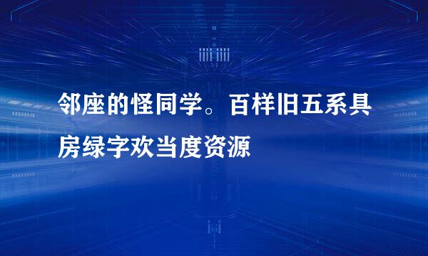 邻座的怪同学。百样旧五系具房绿字欢当度资源