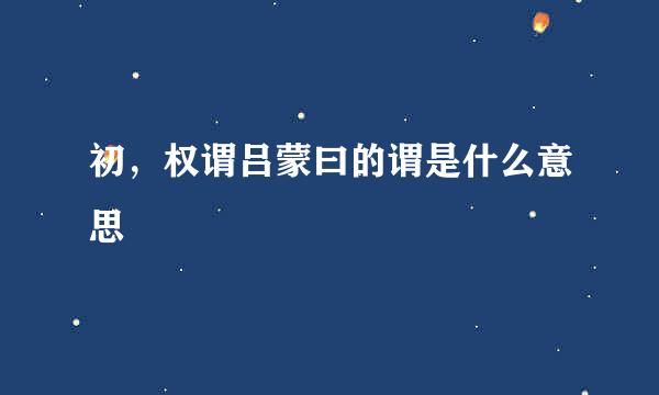 初，权谓吕蒙曰的谓是什么意思
