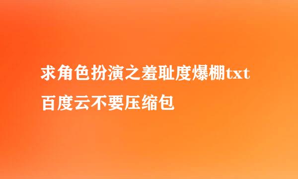 求角色扮演之羞耻度爆棚txt百度云不要压缩包