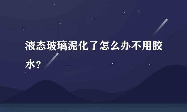 液态玻璃泥化了怎么办不用胶水？